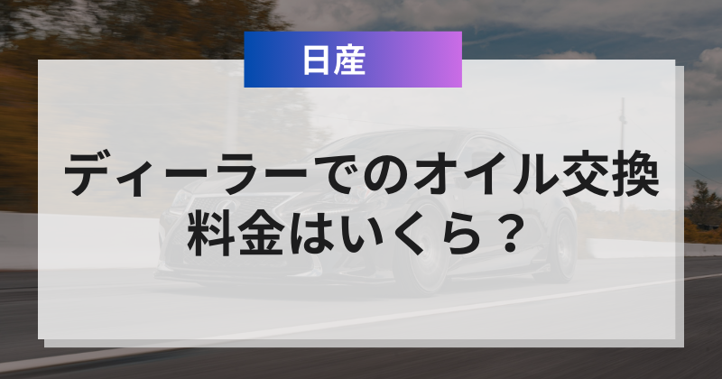 日産ディーラーでのオイル交換料金はいくら？